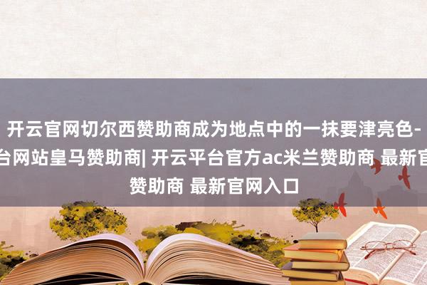 开云官网切尔西赞助商成为地点中的一抹要津亮色-开云平台网站皇马赞助商| 开云平台官方ac米兰赞助商 最新官网入口
