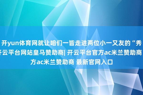 开yun体育网就让咱们一皆走进两位小一又友的“秀恩爱”现场-开云平台网站皇马赞助商| 开云平台官方ac米兰赞助商 最新官网入口