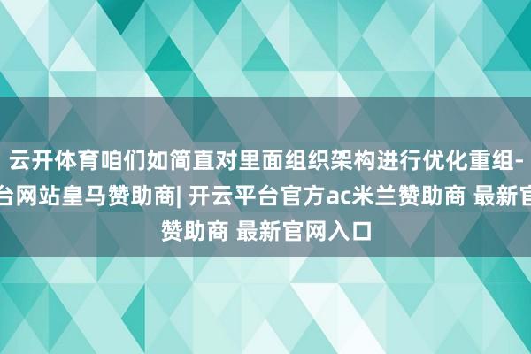 云开体育咱们如简直对里面组织架构进行优化重组-开云平台网站皇马赞助商| 开云平台官方ac米兰赞助商 最新官网入口