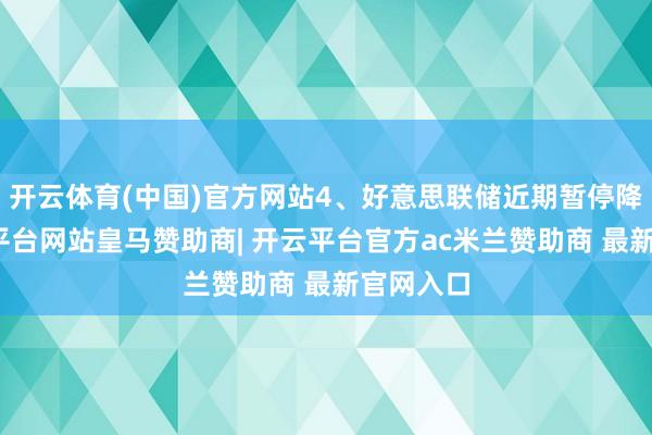 开云体育(中国)官方网站4、好意思联储近期暂停降息-开云平台网站皇马赞助商| 开云平台官方ac米兰赞助商 最新官网入口