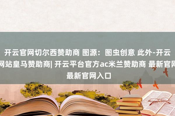 开云官网切尔西赞助商 图源：图虫创意 此外-开云平台网站皇马赞助商| 开云平台官方ac米兰赞助商 最新官网入口