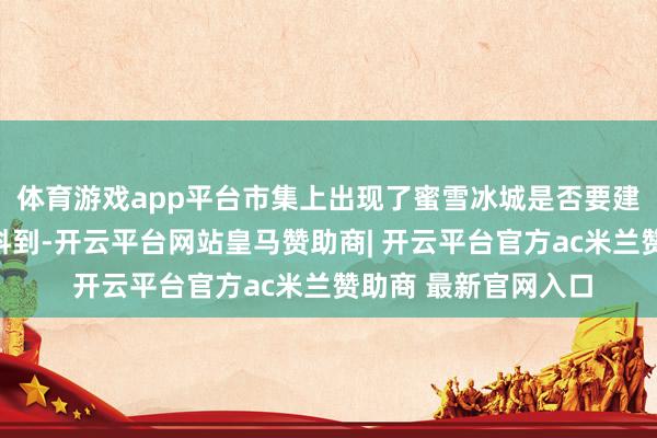 体育游戏app平台市集上出现了蜜雪冰城是否要建我方的主题乐土的料到-开云平台网站皇马赞助商| 开云平台官方ac米兰赞助商 最新官网入口