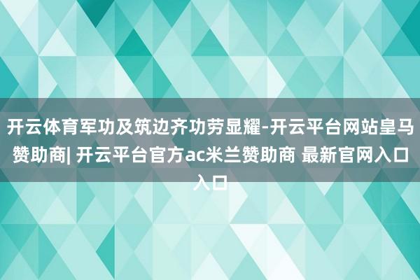 开云体育军功及筑边齐功劳显耀-开云平台网站皇马赞助商| 开云平台官方ac米兰赞助商 最新官网入口