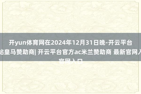 开yun体育网在2024年12月31日晚-开云平台网站皇马赞助商| 开云平台官方ac米兰赞助商 最新官网入口