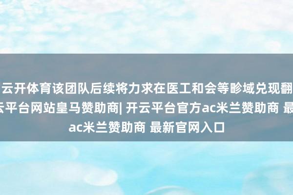 云开体育该团队后续将力求在医工和会等畛域兑现翻新碎裂-开云平台网站皇马赞助商| 开云平台官方ac米兰赞助商 最新官网入口