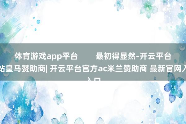 体育游戏app平台        最初得显然-开云平台网站皇马赞助商| 开云平台官方ac米兰赞助商 最新官网入口