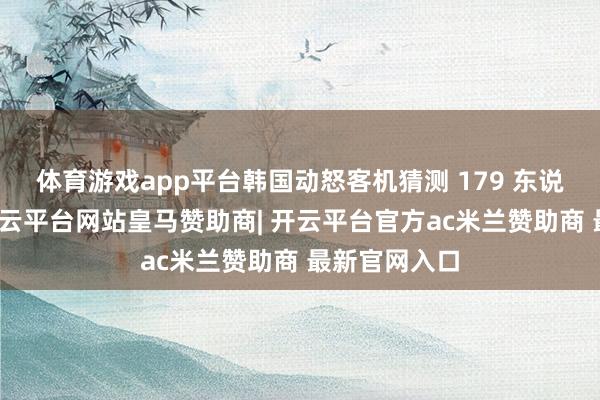 体育游戏app平台韩国动怒客机猜测 179 东说念主受难-开云平台网站皇马赞助商| 开云平台官方ac米兰赞助商 最新官网入口