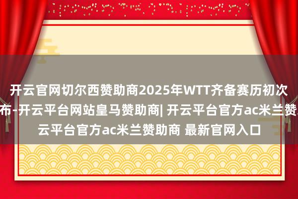 开云官网切尔西赞助商2025年WTT齐备赛历初次获取说明并提前公布-开云平台网站皇马赞助商| 开云平台官方ac米兰赞助商 最新官网入口