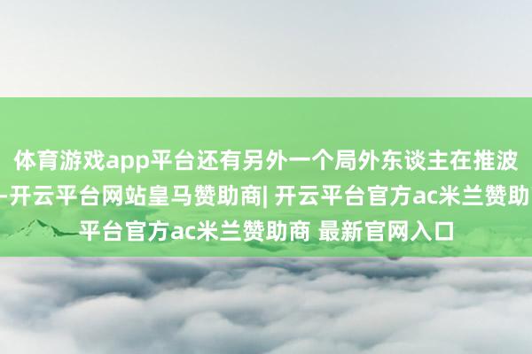 体育游戏app平台还有另外一个局外东谈主在推波助浪:爱泼斯坦-开云平台网站皇马赞助商| 开云平台官方ac米兰赞助商 最新官网入口