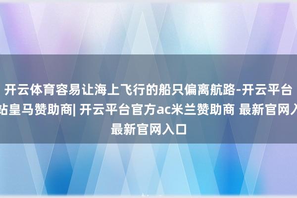 开云体育容易让海上飞行的船只偏离航路-开云平台网站皇马赞助商| 开云平台官方ac米兰赞助商 最新官网入口