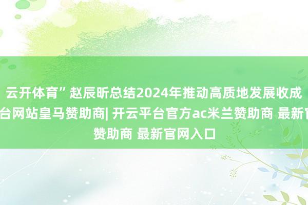 云开体育”赵辰昕总结2024年推动高质地发展收成-开云平台网站皇马赞助商| 开云平台官方ac米兰赞助商 最新官网入口