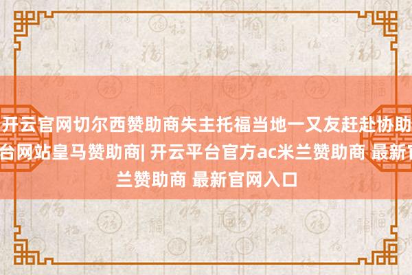 开云官网切尔西赞助商失主托福当地一又友赶赴协助-开云平台网站皇马赞助商| 开云平台官方ac米兰赞助商 最新官网入口