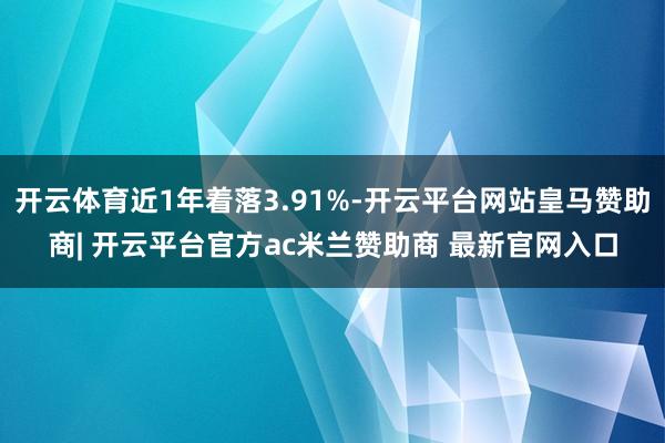 开云体育近1年着落3.91%-开云平台网站皇马赞助商| 开云平台官方ac米兰赞助商 最新官网入口