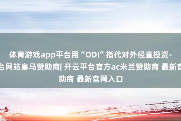体育游戏app平台用“ODI”指代对外径直投资-开云平台网站皇马赞助商| 开云平台官方ac米兰赞助商 最新官网入口