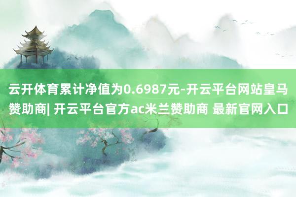 云开体育累计净值为0.6987元-开云平台网站皇马赞助商| 开云平台官方ac米兰赞助商 最新官网入口