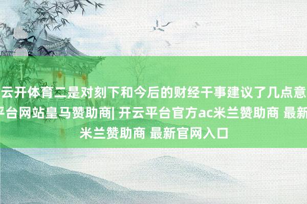 云开体育二是对刻下和今后的财经干事建议了几点意见-开云平台网站皇马赞助商| 开云平台官方ac米兰赞助商 最新官网入口