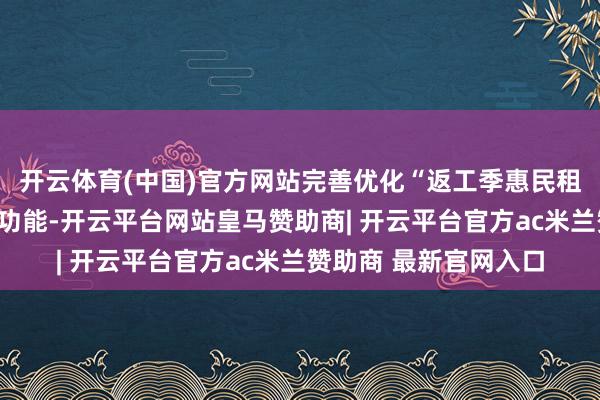 开云体育(中国)官方网站完善优化“返工季惠民租房服务步履”模块及功能-开云平台网站皇马赞助商| 开云平台官方ac米兰赞助商 最新官网入口