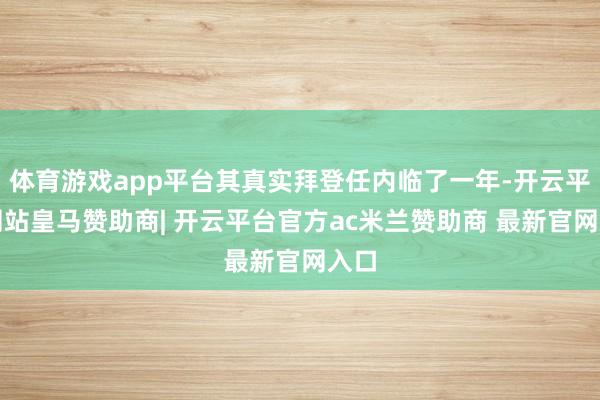体育游戏app平台其真实拜登任内临了一年-开云平台网站皇马赞助商| 开云平台官方ac米兰赞助商 最新官网入口