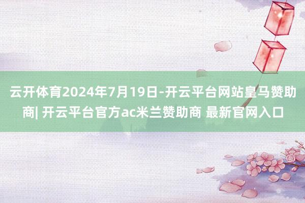 云开体育2024年7月19日-开云平台网站皇马赞助商| 开云平台官方ac米兰赞助商 最新官网入口