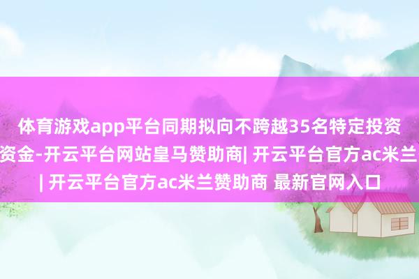 体育游戏app平台同期拟向不跨越35名特定投资者刊行股份召募配套资金-开云平台网站皇马赞助商| 开云平台官方ac米兰赞助商 最新官网入口