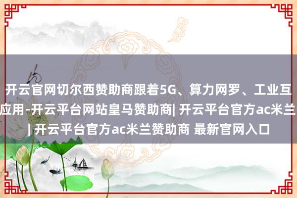 开云官网切尔西赞助商跟着5G、算力网罗、工业互联网等期间的畛域化应用-开云平台网站皇马赞助商| 开云平台官方ac米兰赞助商 最新官网入口