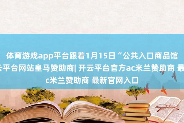 体育游戏app平台跟着1月15日“公共入口商品馆”开馆-开云平台网站皇马赞助商| 开云平台官方ac米兰赞助商 最新官网入口