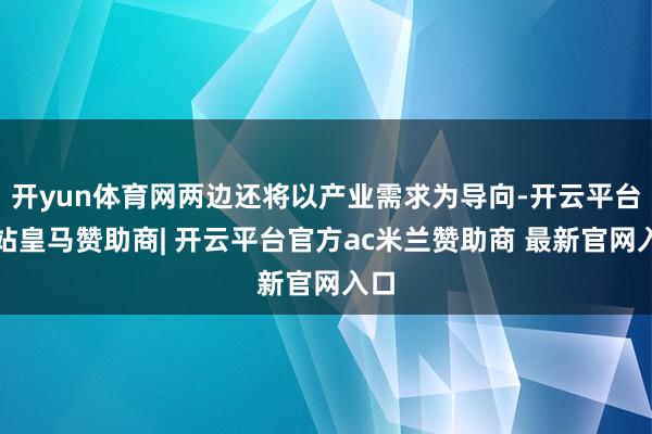 开yun体育网两边还将以产业需求为导向-开云平台网站皇马赞助商| 开云平台官方ac米兰赞助商 最新官网入口