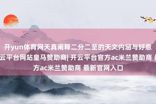 开yun体育网天真阐释二分二至的天文内涵与好意思丽价值-开云平台网站皇马赞助商| 开云平台官方ac米兰赞助商 最新官网入口