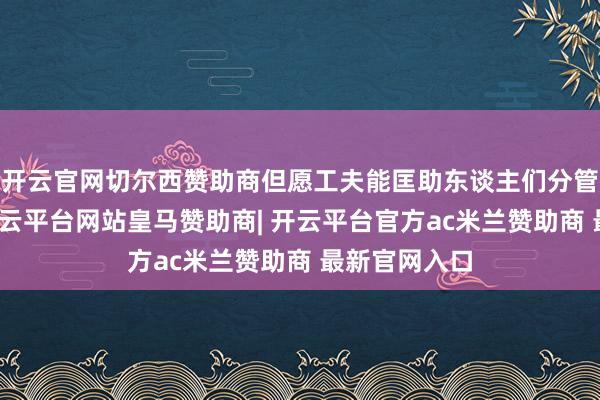 开云官网切尔西赞助商但愿工夫能匡助东谈主们分管部单干作-开云平台网站皇马赞助商| 开云平台官方ac米兰赞助商 最新官网入口