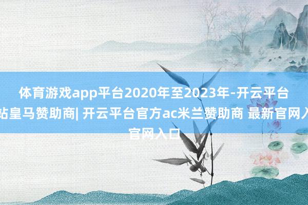 体育游戏app平台2020年至2023年-开云平台网站皇马赞助商| 开云平台官方ac米兰赞助商 最新官网入口