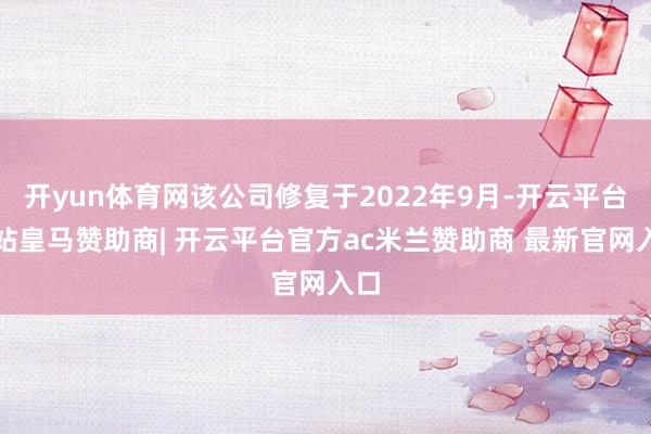 开yun体育网该公司修复于2022年9月-开云平台网站皇马赞助商| 开云平台官方ac米兰赞助商 最新官网入口