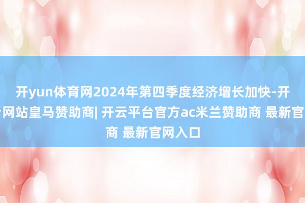 开yun体育网2024年第四季度经济增长加快-开云平台网站皇马赞助商| 开云平台官方ac米兰赞助商 最新官网入口