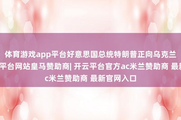 体育游戏app平台好意思国总统特朗普正向乌克兰施压-开云平台网站皇马赞助商| 开云平台官方ac米兰赞助商 最新官网入口