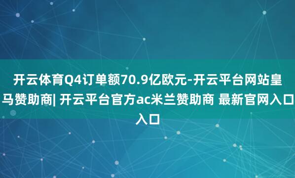 开云体育Q4订单额70.9亿欧元-开云平台网站皇马赞助商| 开云平台官方ac米兰赞助商 最新官网入口