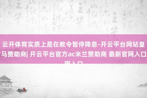 云开体育实质上是在敕令暂停降息-开云平台网站皇马赞助商| 开云平台官方ac米兰赞助商 最新官网入口