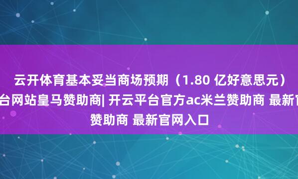 云开体育基本妥当商场预期(1.80 亿好意思元)-开云平台网站皇马赞助商| 开云平台官方ac米兰赞助商 最新官网入口