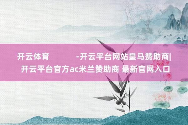 开云体育            -开云平台网站皇马赞助商| 开云平台官方ac米兰赞助商 最新官网入口