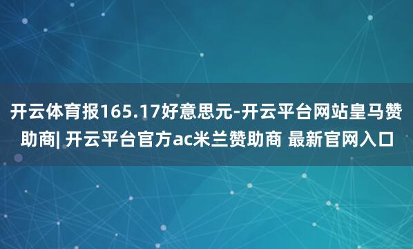 开云体育报165.17好意思元-开云平台网站皇马赞助商| 开云平台官方ac米兰赞助商 最新官网入口