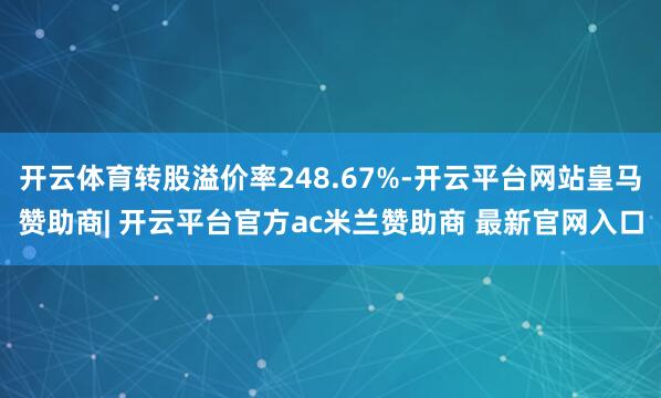开云体育转股溢价率248.67%-开云平台网站皇马赞助商| 开云平台官方ac米兰赞助商 最新官网入口
