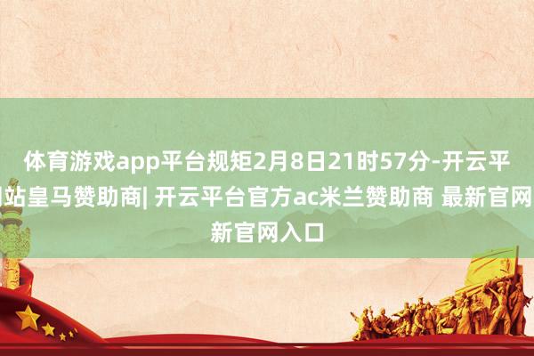 体育游戏app平台规矩2月8日21时57分-开云平台网站皇马赞助商| 开云平台官方ac米兰赞助商 最新官网入口