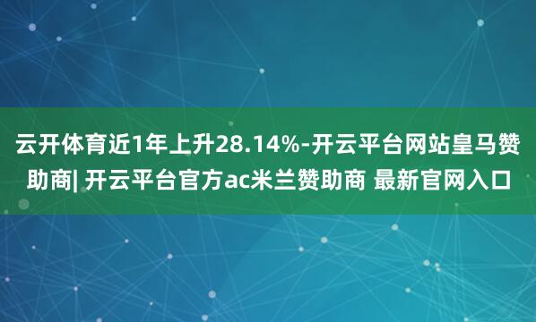 云开体育近1年上升28.14%-开云平台网站皇马赞助商| 开云平台官方ac米兰赞助商 最新官网入口