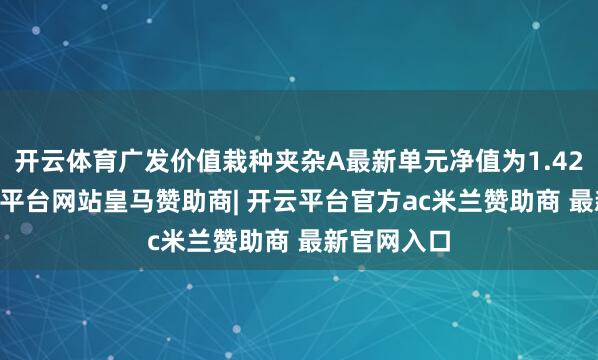 开云体育广发价值栽种夹杂A最新单元净值为1.4233元-开云平台网站皇马赞助商| 开云平台官方ac米兰赞助商 最新官网入口