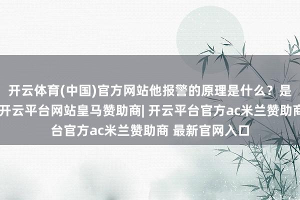开云体育(中国)官方网站他报警的原理是什么?是职工声息太大-开云平台网站皇马赞助商| 开云平台官方ac米兰赞助商 最新官网入口