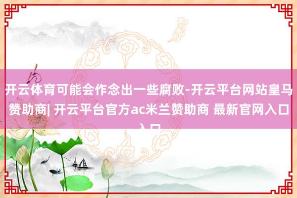 开云体育可能会作念出一些腐败-开云平台网站皇马赞助商| 开云平台官方ac米兰赞助商 最新官网入口