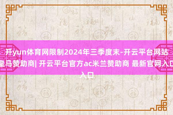 开yun体育网限制2024年三季度末-开云平台网站皇马赞助商| 开云平台官方ac米兰赞助商 最新官网入口