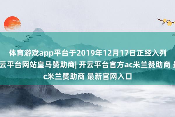 体育游戏app平台于2019年12月17日正经入列中国舟师-开云平台网站皇马赞助商| 开云平台官方ac米兰赞助商 最新官网入口