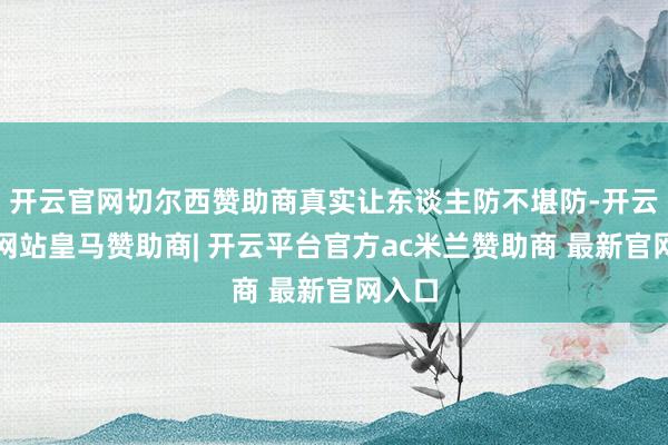 开云官网切尔西赞助商真实让东谈主防不堪防-开云平台网站皇马赞助商| 开云平台官方ac米兰赞助商 最新官网入口