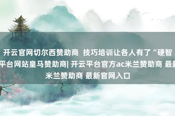开云官网切尔西赞助商  技巧培训让各人有了“硬智商”-开云平台网站皇马赞助商| 开云平台官方ac米兰赞助商 最新官网入口