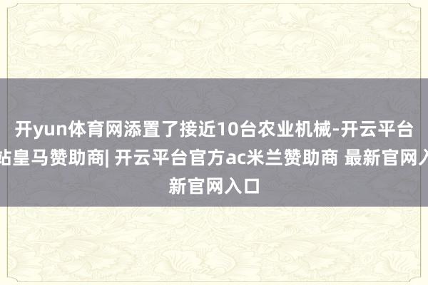 开yun体育网添置了接近10台农业机械-开云平台网站皇马赞助商| 开云平台官方ac米兰赞助商 最新官网入口