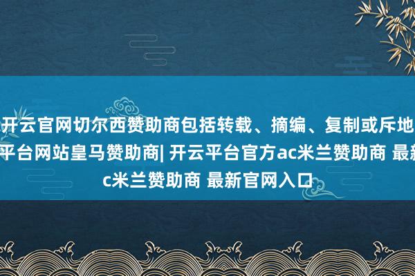 开云官网切尔西赞助商包括转载、摘编、复制或斥地镜像-开云平台网站皇马赞助商| 开云平台官方ac米兰赞助商 最新官网入口